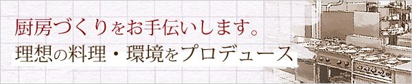 厨房づくりをお手伝いします。理想の料理・環境をプロデュース
